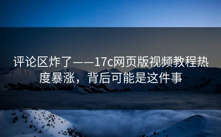 评论区炸了——17c网页版视频教程热度暴涨，背后可能是这件事