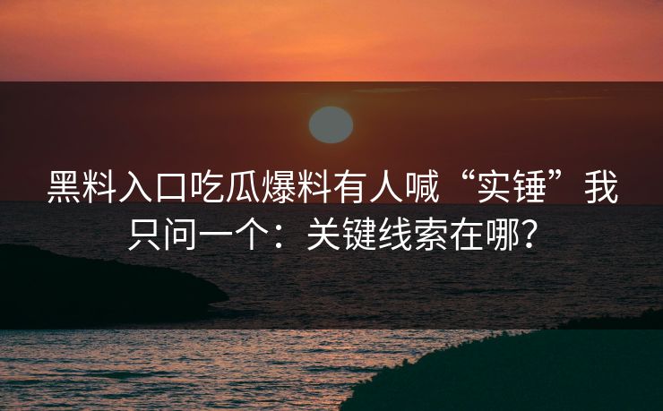 黑料入口吃瓜爆料有人喊“实锤”我只问一个：关键线索在哪？