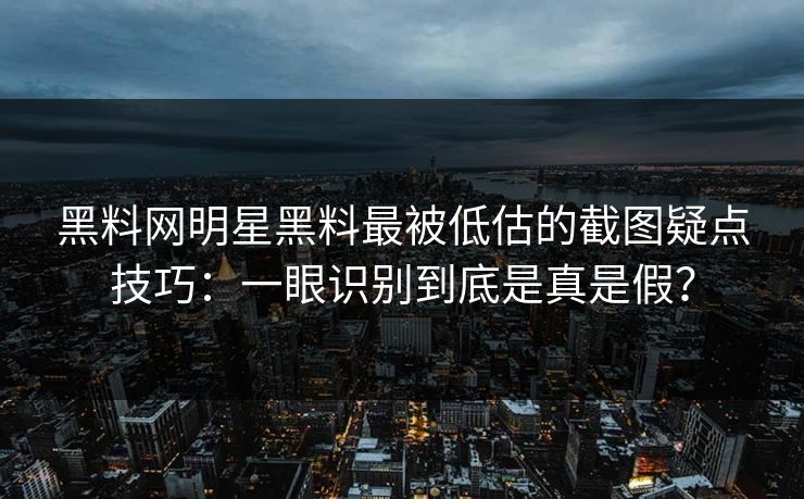 黑料网明星黑料最被低估的截图疑点技巧：一眼识别到底是真是假？