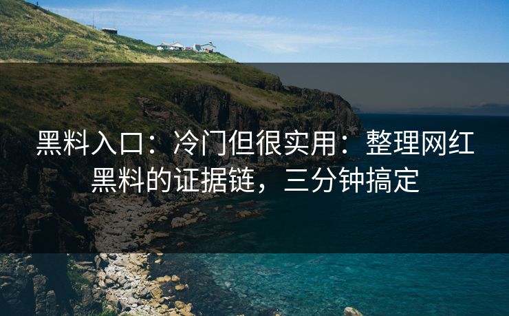 黑料入口：冷门但很实用：整理网红黑料的证据链，三分钟搞定