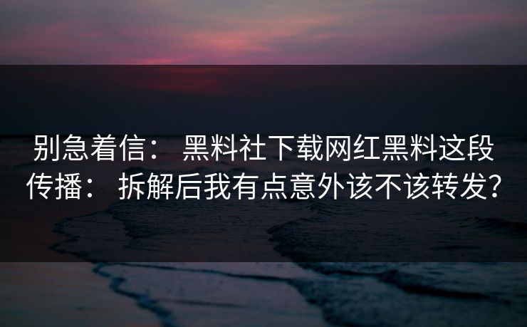别急着信： 黑料社下载网红黑料这段传播： 拆解后我有点意外该不该转发？