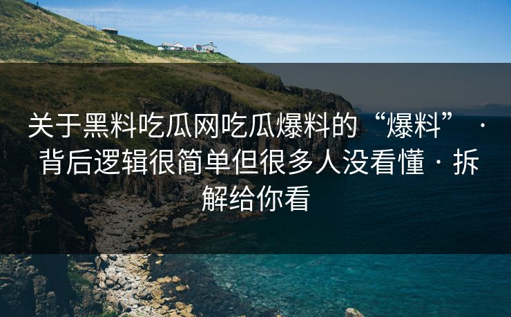 关于黑料吃瓜网吃瓜爆料的“爆料” · 背后逻辑很简单但很多人没看懂 · 拆解给你看