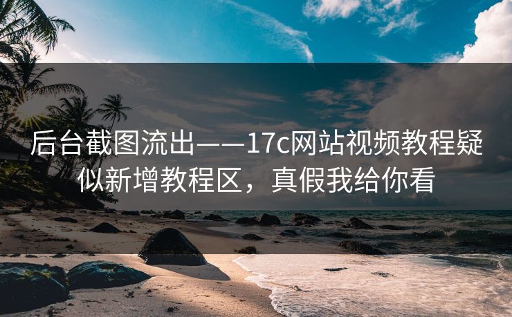 后台截图流出——17c网站视频教程疑似新增教程区，真假我给你看