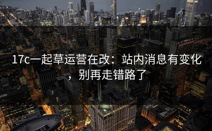 17c一起草运营在改：站内消息有变化，别再走错路了