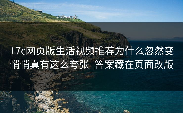17c网页版生活视频推荐为什么忽然变悄悄真有这么夸张_答案藏在页面改版