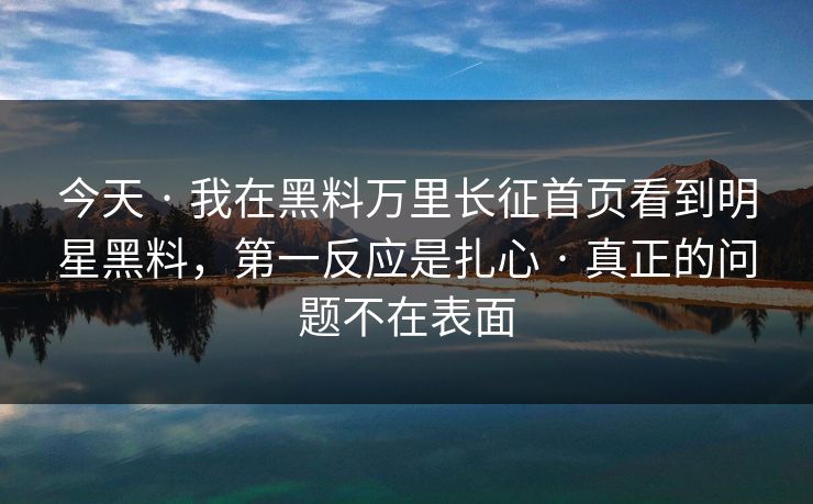 今天 · 我在黑料万里长征首页看到明星黑料，第一反应是扎心 · 真正的问题不在表面