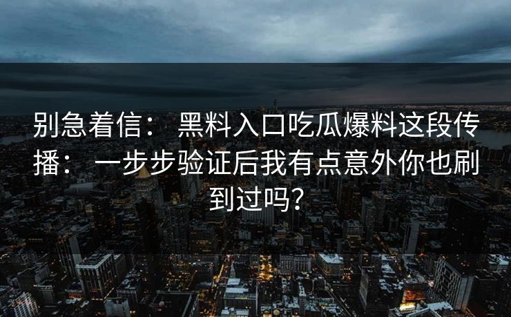 别急着信: 黑料入口吃瓜爆料这段传播: 一步步验证后我有点意外你也刷到过吗? 别急着信: 黑料入口吃瓜爆料这段传播: 一步步验证后我有点意外你也刷到过吗?