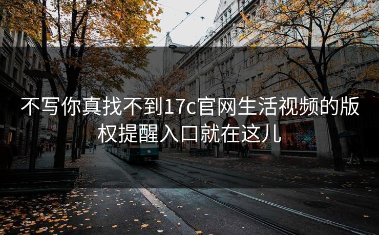 不写你真找不到17c官网生活视频的版权提醒入口就在这儿