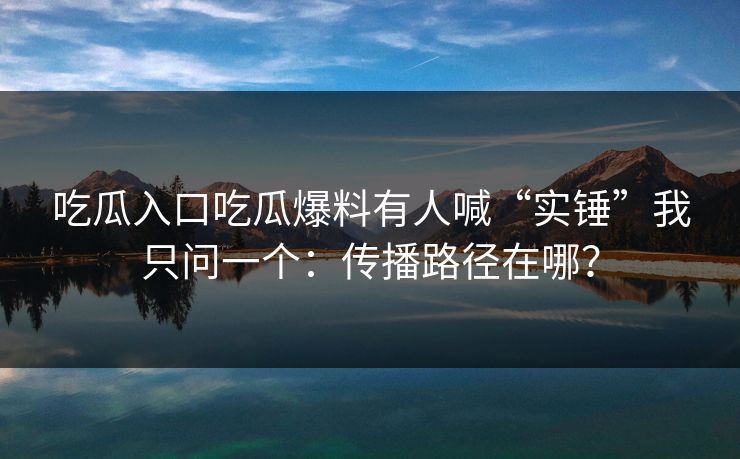 吃瓜入口吃瓜爆料有人喊“实锤”我只问一个：传播路径在哪？