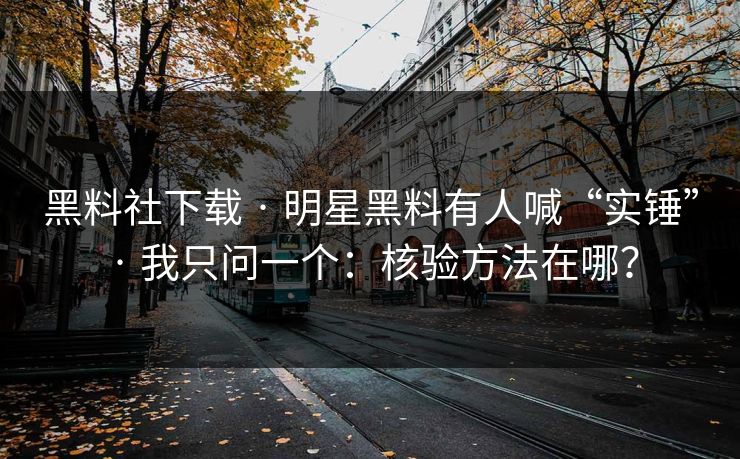 黑料社下载 · 明星黑料有人喊“实锤” · 我只问一个：核验方法在哪？