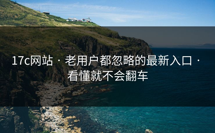 17c网站 · 老用户都忽略的最新入口 · 看懂就不会翻车