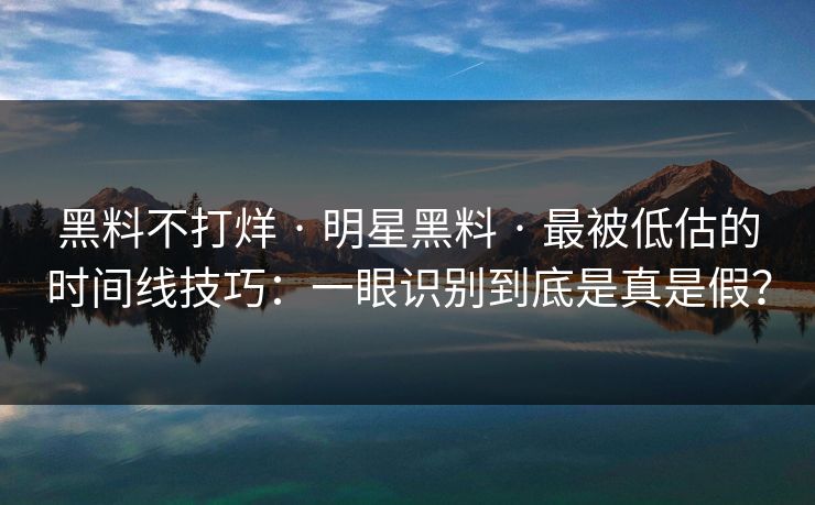 黑料不打烊 · 明星黑料 · 最被低估的时间线技巧：一眼识别到底是真是假？