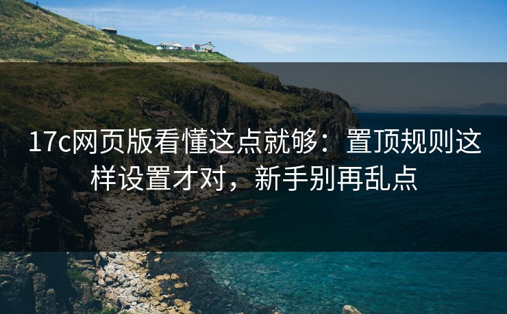 17c网页版看懂这点就够：置顶规则这样设置才对，新手别再乱点