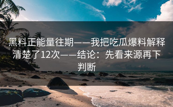 黑料正能量往期——我把吃瓜爆料解释清楚了12次——结论：先看来源再下判断