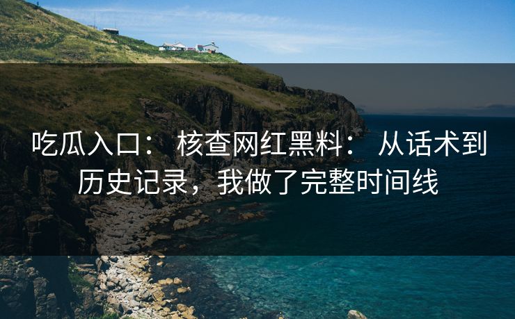 吃瓜入口： 核查网红黑料： 从话术到历史记录，我做了完整时间线