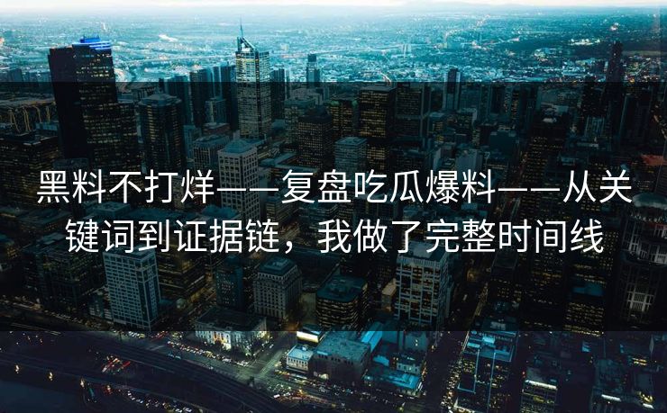 黑料不打烊——复盘吃瓜爆料——从关键词到证据链，我做了完整时间线