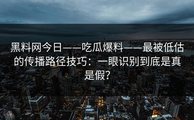 黑料网今日——吃瓜爆料——最被低估的传播路径技巧：一眼识别到底是真是假？