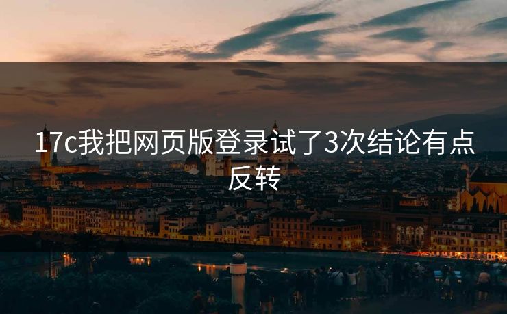 17c我把网页版登录试了3次结论有点反转