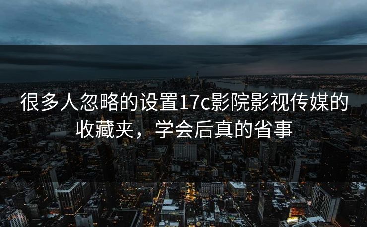 很多人忽略的设置17c影院影视传媒的收藏夹，学会后真的省事