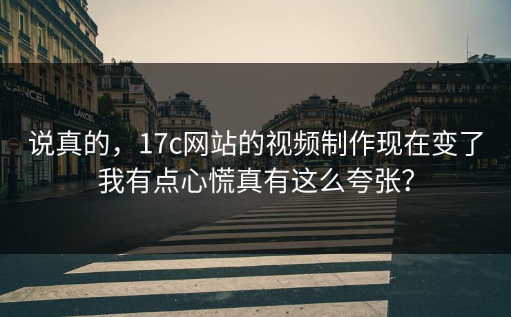 说真的,17c网站的视频制作现在变了我有点心慌真有这么夸张? 说真的,17c网站的视频制作现在变了我有点心慌真有这么夸张?
