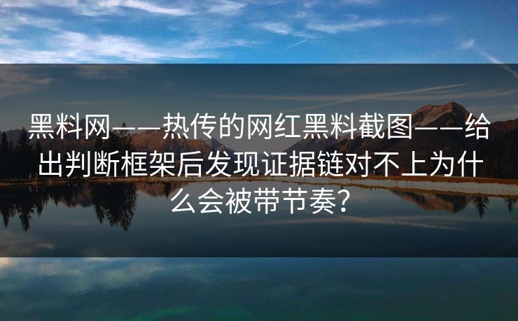 黑料网——热传的网红黑料截图——给出判断框架后发现证据链对不上为什么会被带节奏？