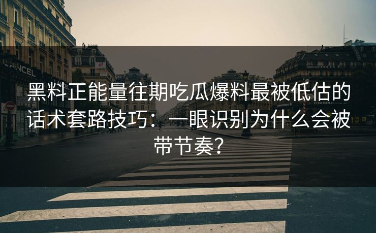 黑料正能量往期吃瓜爆料最被低估的话术套路技巧:一眼识别为什么会被带节奏? 黑料正能量往期吃瓜爆料最被低估的话术套路技巧:一眼识别为什么会被带节奏?