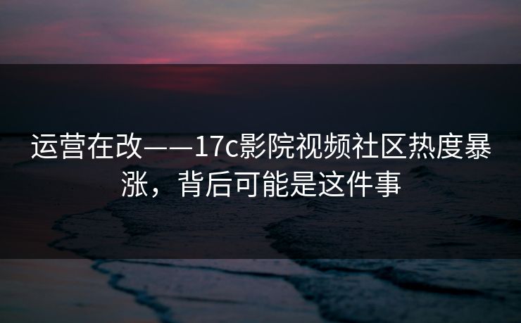运营在改——17c影院视频社区热度暴涨,背后可能是这件事 运营在改——17c影院视频社区热度暴涨,背后可能是这件事