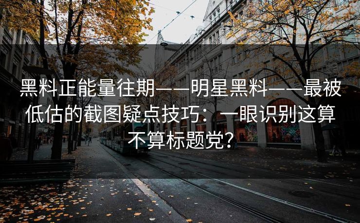 黑料正能量往期——明星黑料——最被低估的截图疑点技巧:一眼识别这算不算标题党? 黑料正能量往期——明星黑料——最被低估的截图疑点技巧:一眼识别这算不算标题党?