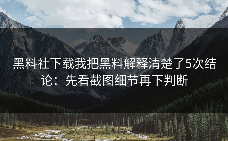 黑料社下载我把黑料解释清楚了5次结论：先看截图细节再下判断