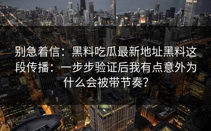 别急着信：黑料吃瓜最新地址黑料这段传播：一步步验证后我有点意外为什么会被带节奏？