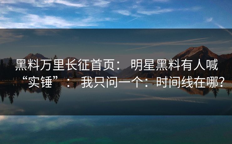 黑料万里长征首页: 明星黑料有人喊“实锤”: 我只问一个:时间线在哪? 黑料万里长征首页: 明星黑料有人喊“实锤”: 我只问一个:时间线在哪?