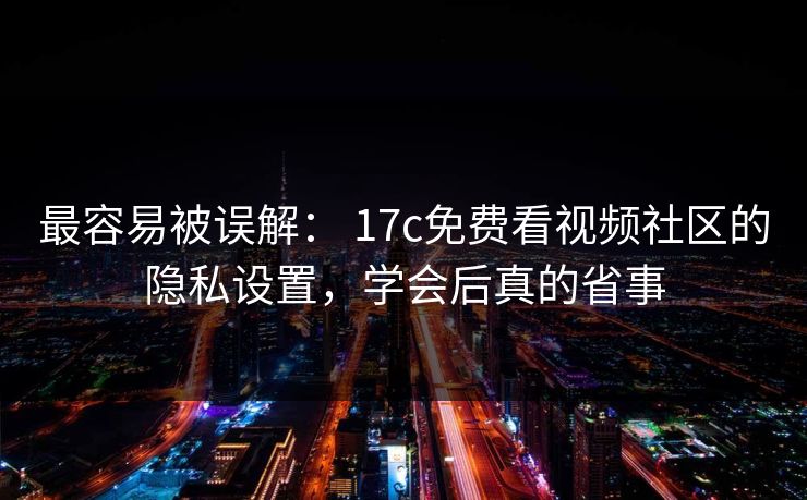 最容易被误解: 17c免费看视频社区的隐私设置,学会后真的省事 最容易被误解: 17c免费看视频社区的隐私设置,学会后真的省事