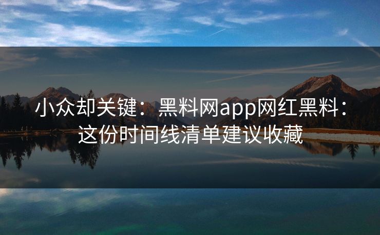 小众却关键：黑料网app网红黑料：这份时间线清单建议收藏