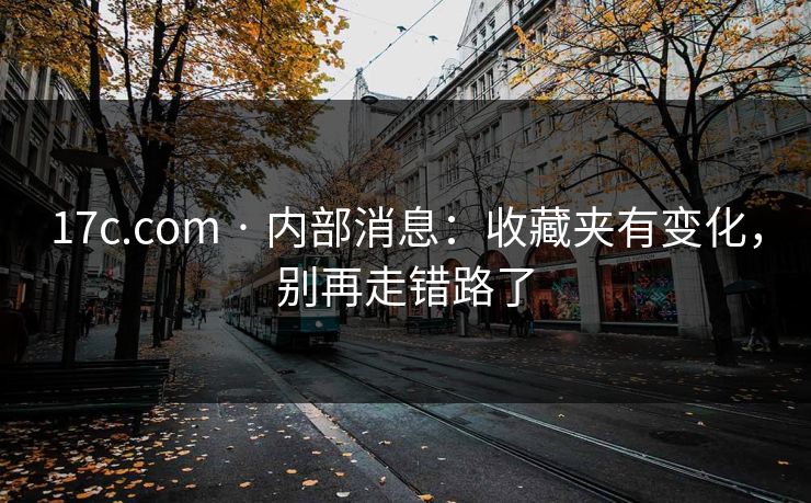 17c.com · 内部消息：收藏夹有变化，别再走错路了