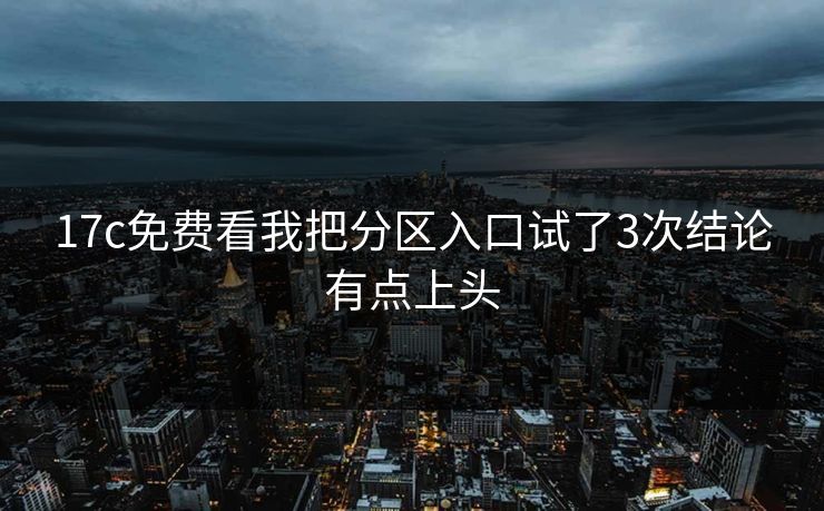 17c免费看我把分区入口试了3次结论有点上头