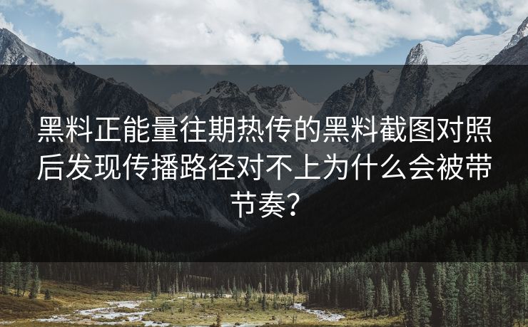 黑料正能量往期热传的黑料截图对照后发现传播路径对不上为什么会被带节奏? 黑料正能量往期热传的黑料截图对照后发现传播路径对不上为什么会被带节奏?