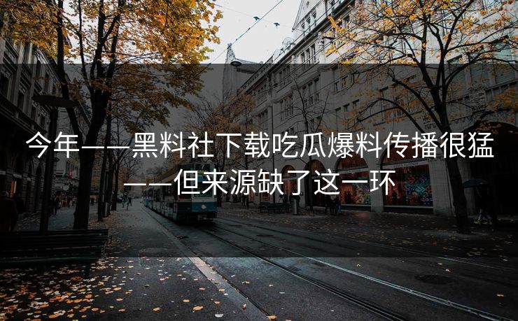 今年——黑料社下载吃瓜爆料传播很猛——但来源缺了这一环 今年——黑料社下载吃瓜爆料传播很猛——但来源缺了这一环