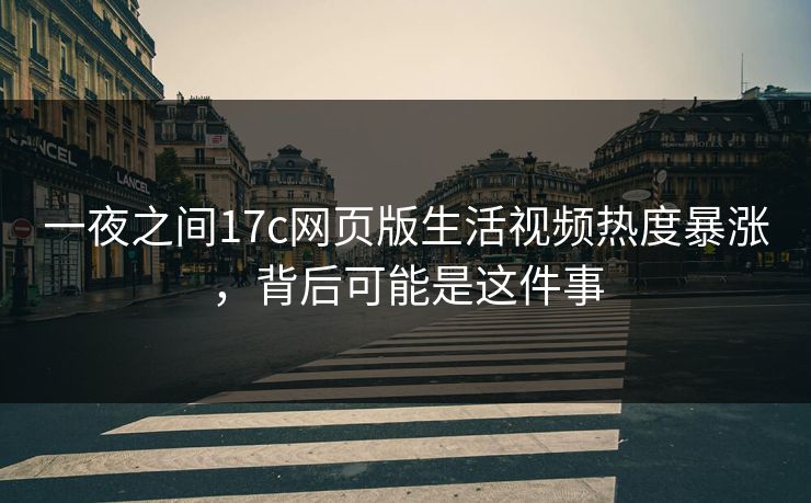 一夜之间17c网页版生活视频热度暴涨,背后可能是这件事 一夜之间17c网页版生活视频热度暴涨,背后可能是这件事