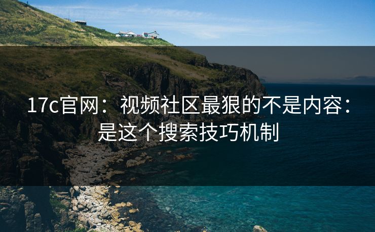 17c官网:视频社区最狠的不是内容:是这个搜索技巧机制 17c官网:视频社区最狠的不是内容:是这个搜索技巧机制