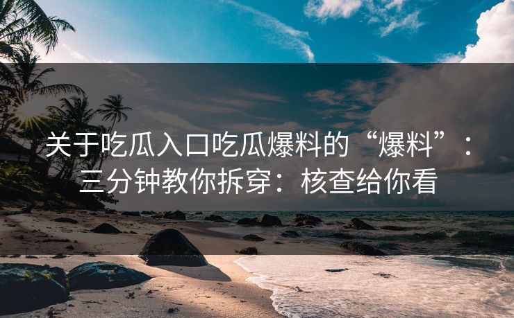 关于吃瓜入口吃瓜爆料的“爆料”：三分钟教你拆穿：核查给你看