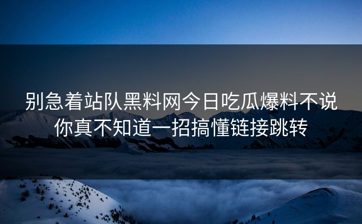 别急着站队黑料网今日吃瓜爆料不说你真不知道一招搞懂链接跳转