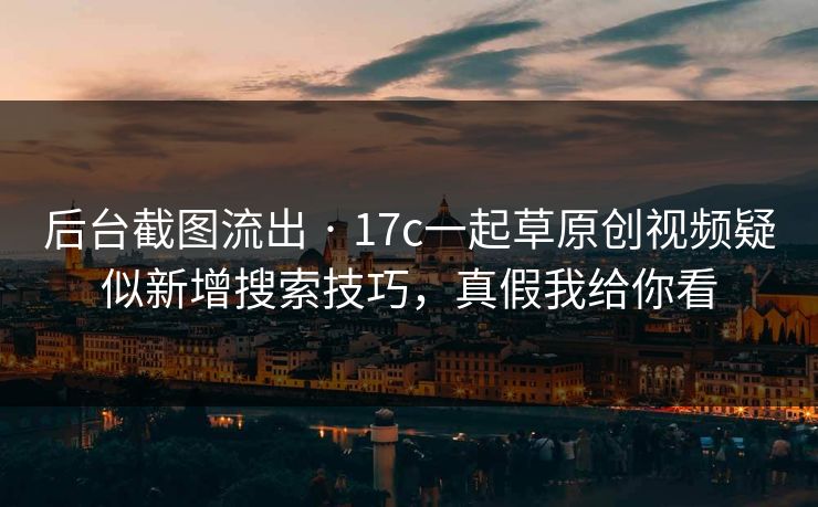 后台截图流出 · 17c一起草原创视频疑似新增搜索技巧，真假我给你看