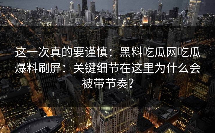 这一次真的要谨慎：黑料吃瓜网吃瓜爆料刷屏：关键细节在这里为什么会被带节奏？
