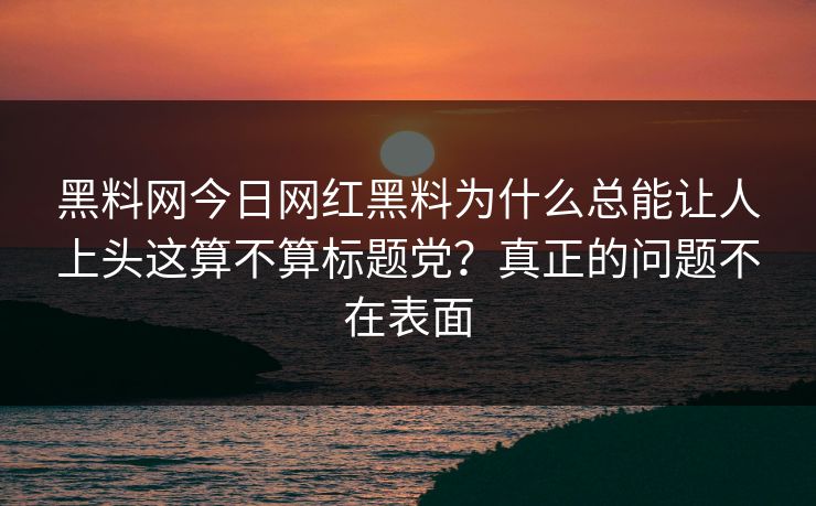 黑料网今日网红黑料为什么总能让人上头这算不算标题党？真正的问题不在表面