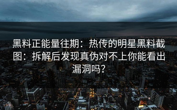 黑料正能量往期：热传的明星黑料截图：拆解后发现真伪对不上你能看出漏洞吗？
