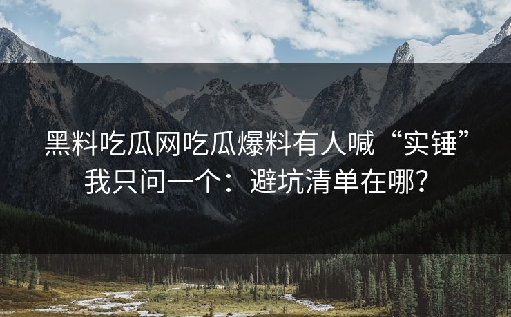 黑料吃瓜网吃瓜爆料有人喊“实锤”我只问一个：避坑清单在哪？