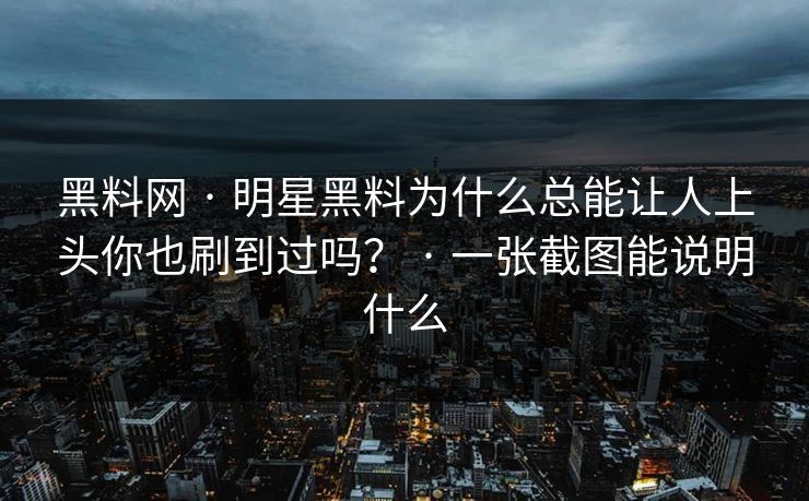 黑料网 · 明星黑料为什么总能让人上头你也刷到过吗? · 一张截图能说明什么 黑料网 · 明星黑料为什么总能让人上头你也刷到过吗? · 一张截图能说明什么