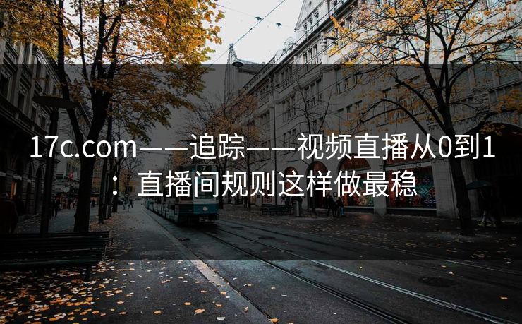17c.com——追踪——视频直播从0到1:直播间规则这样做最稳 17c.com——追踪——视频直播从0到1:直播间规则这样做最稳