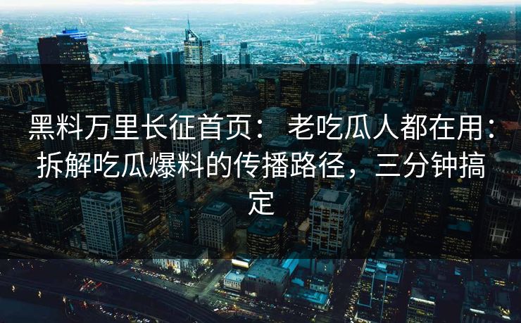 黑料万里长征首页: 老吃瓜人都在用:拆解吃瓜爆料的传播路径,三分钟搞定 黑料万里长征首页: 老吃瓜人都在用:拆解吃瓜爆料的传播路径,三分钟搞定