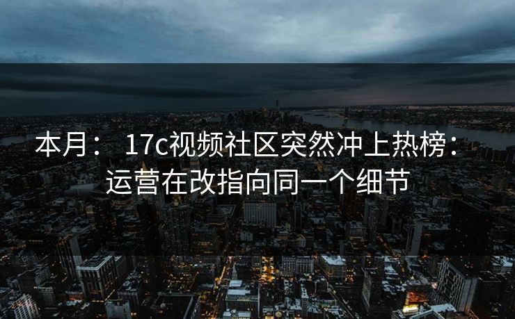 本月： 17c视频社区突然冲上热榜： 运营在改指向同一个细节